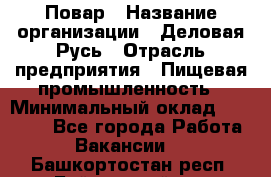 Повар › Название организации ­ Деловая Русь › Отрасль предприятия ­ Пищевая промышленность › Минимальный оклад ­ 15 000 - Все города Работа » Вакансии   . Башкортостан респ.,Баймакский р-н